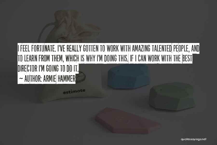 Armie Hammer Quotes: I Feel Fortunate. I've Really Gotten To Work With Amazing Talented People, And To Learn From Them, Which Is Why