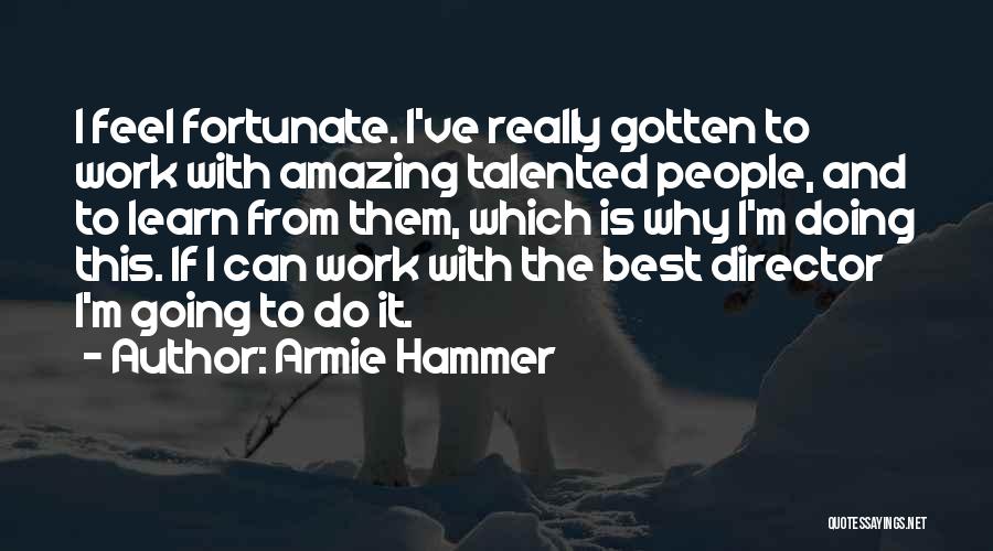 Armie Hammer Quotes: I Feel Fortunate. I've Really Gotten To Work With Amazing Talented People, And To Learn From Them, Which Is Why