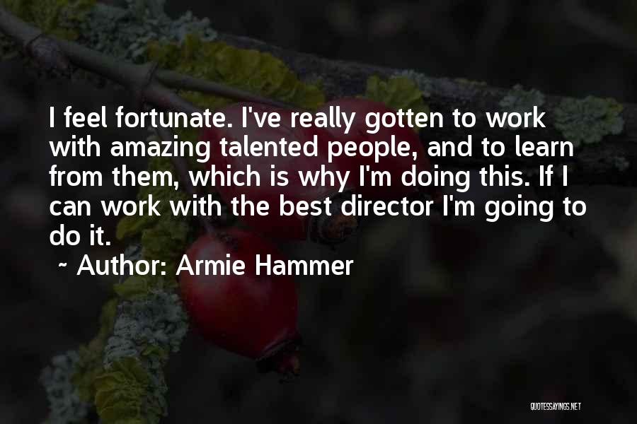 Armie Hammer Quotes: I Feel Fortunate. I've Really Gotten To Work With Amazing Talented People, And To Learn From Them, Which Is Why