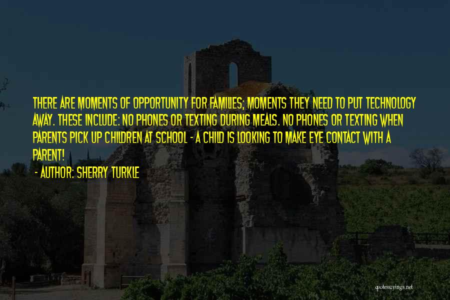 Sherry Turkle Quotes: There Are Moments Of Opportunity For Families; Moments They Need To Put Technology Away. These Include: No Phones Or Texting