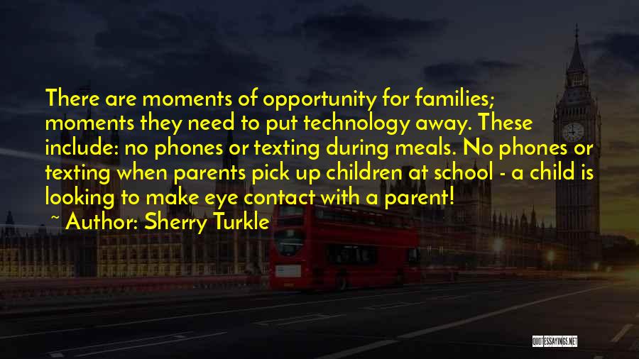 Sherry Turkle Quotes: There Are Moments Of Opportunity For Families; Moments They Need To Put Technology Away. These Include: No Phones Or Texting