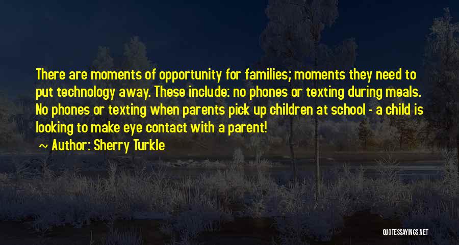 Sherry Turkle Quotes: There Are Moments Of Opportunity For Families; Moments They Need To Put Technology Away. These Include: No Phones Or Texting