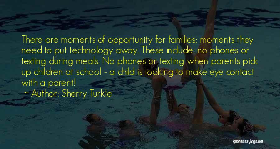 Sherry Turkle Quotes: There Are Moments Of Opportunity For Families; Moments They Need To Put Technology Away. These Include: No Phones Or Texting