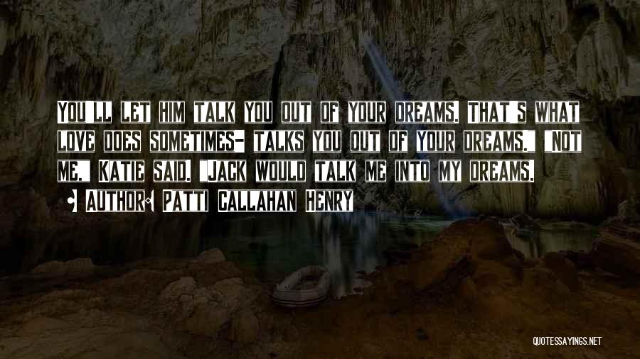 Patti Callahan Henry Quotes: You'll Let Him Talk You Out Of Your Dreams. That's What Love Does Sometimes- Talks You Out Of Your Dreams.