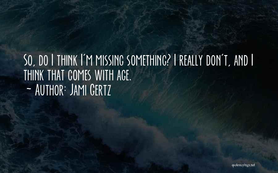 Jami Gertz Quotes: So, Do I Think I'm Missing Something? I Really Don't, And I Think That Comes With Age.