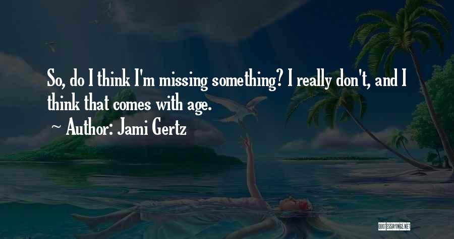 Jami Gertz Quotes: So, Do I Think I'm Missing Something? I Really Don't, And I Think That Comes With Age.
