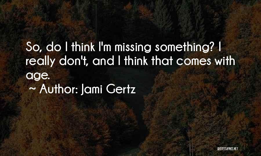 Jami Gertz Quotes: So, Do I Think I'm Missing Something? I Really Don't, And I Think That Comes With Age.