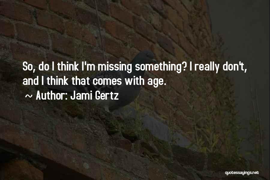 Jami Gertz Quotes: So, Do I Think I'm Missing Something? I Really Don't, And I Think That Comes With Age.