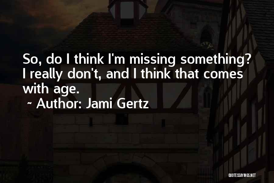 Jami Gertz Quotes: So, Do I Think I'm Missing Something? I Really Don't, And I Think That Comes With Age.