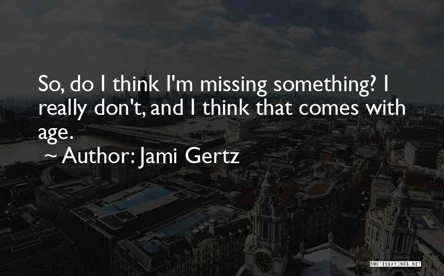 Jami Gertz Quotes: So, Do I Think I'm Missing Something? I Really Don't, And I Think That Comes With Age.