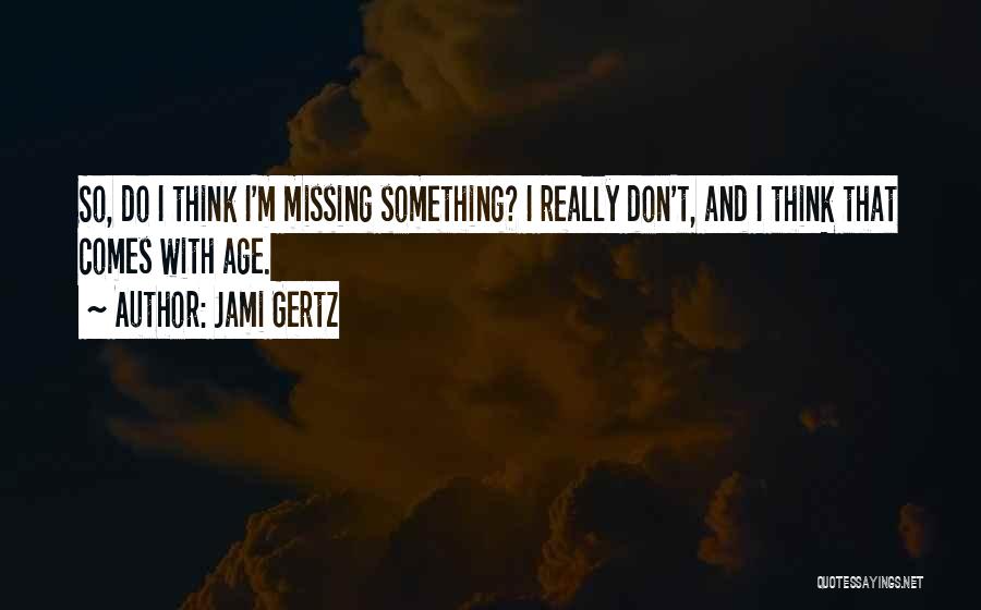 Jami Gertz Quotes: So, Do I Think I'm Missing Something? I Really Don't, And I Think That Comes With Age.