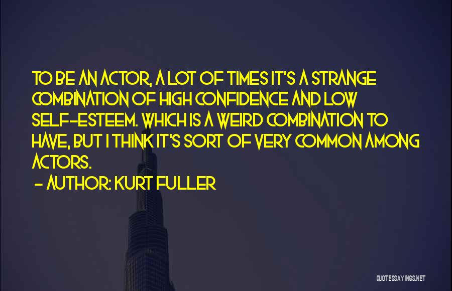 Kurt Fuller Quotes: To Be An Actor, A Lot Of Times It's A Strange Combination Of High Confidence And Low Self-esteem. Which Is