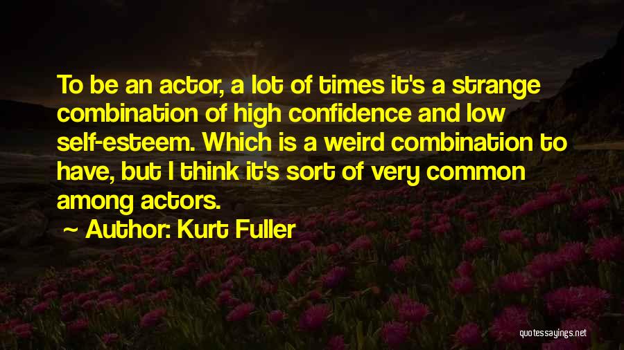 Kurt Fuller Quotes: To Be An Actor, A Lot Of Times It's A Strange Combination Of High Confidence And Low Self-esteem. Which Is