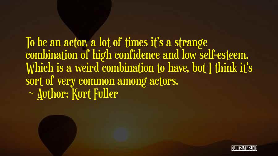 Kurt Fuller Quotes: To Be An Actor, A Lot Of Times It's A Strange Combination Of High Confidence And Low Self-esteem. Which Is