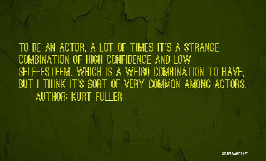 Kurt Fuller Quotes: To Be An Actor, A Lot Of Times It's A Strange Combination Of High Confidence And Low Self-esteem. Which Is