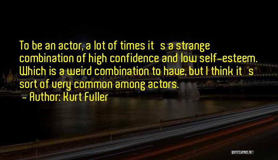 Kurt Fuller Quotes: To Be An Actor, A Lot Of Times It's A Strange Combination Of High Confidence And Low Self-esteem. Which Is