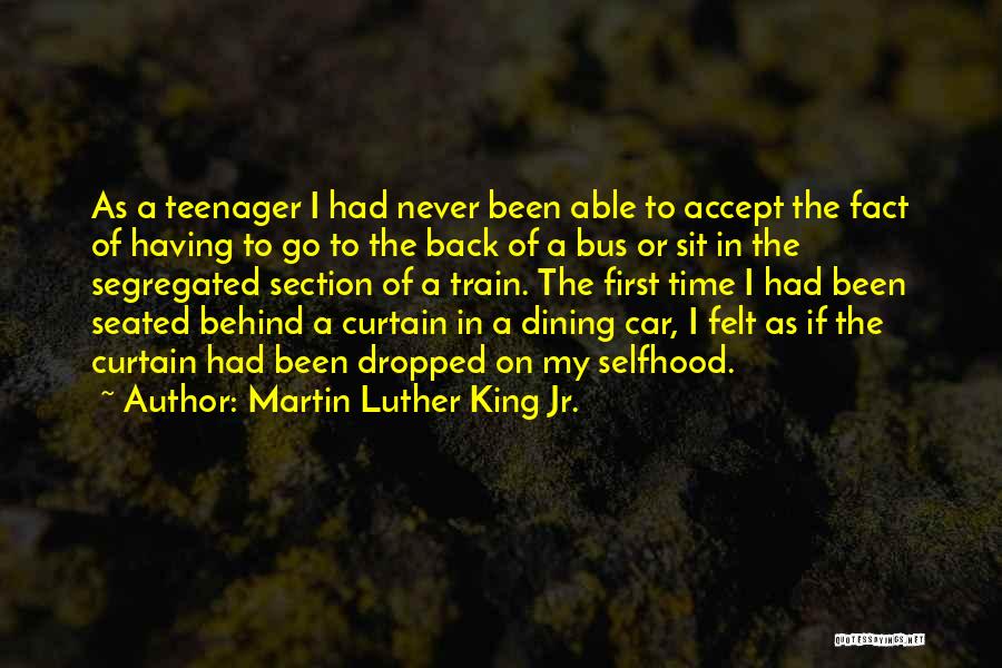 Martin Luther King Jr. Quotes: As A Teenager I Had Never Been Able To Accept The Fact Of Having To Go To The Back Of