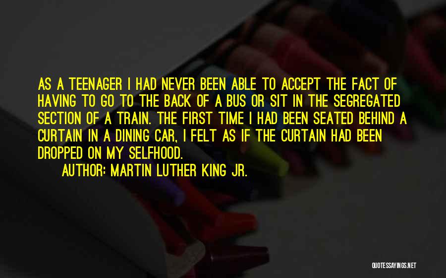 Martin Luther King Jr. Quotes: As A Teenager I Had Never Been Able To Accept The Fact Of Having To Go To The Back Of