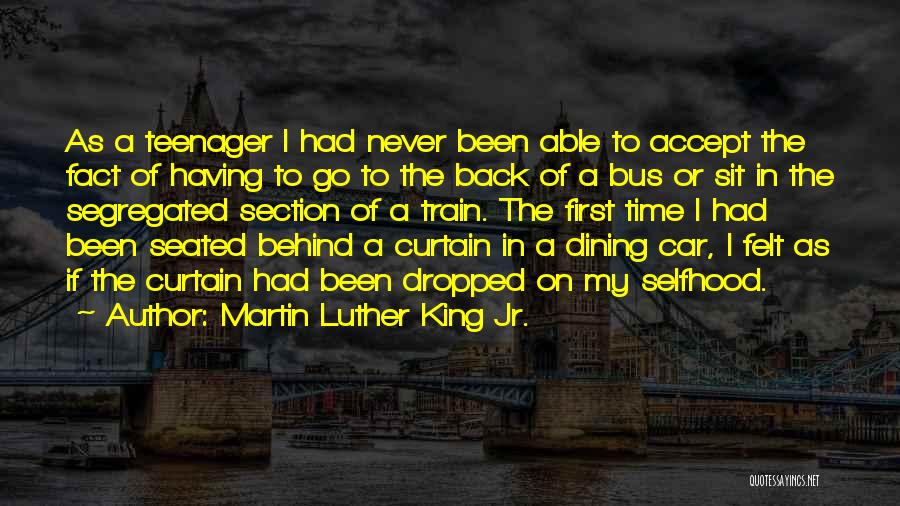 Martin Luther King Jr. Quotes: As A Teenager I Had Never Been Able To Accept The Fact Of Having To Go To The Back Of