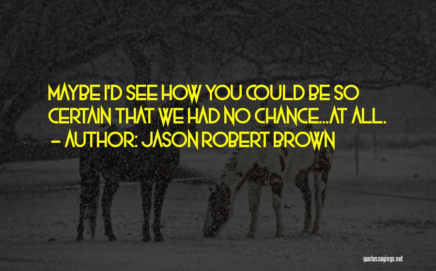 Jason Robert Brown Quotes: Maybe I'd See How You Could Be So Certain That We Had No Chance...at All.