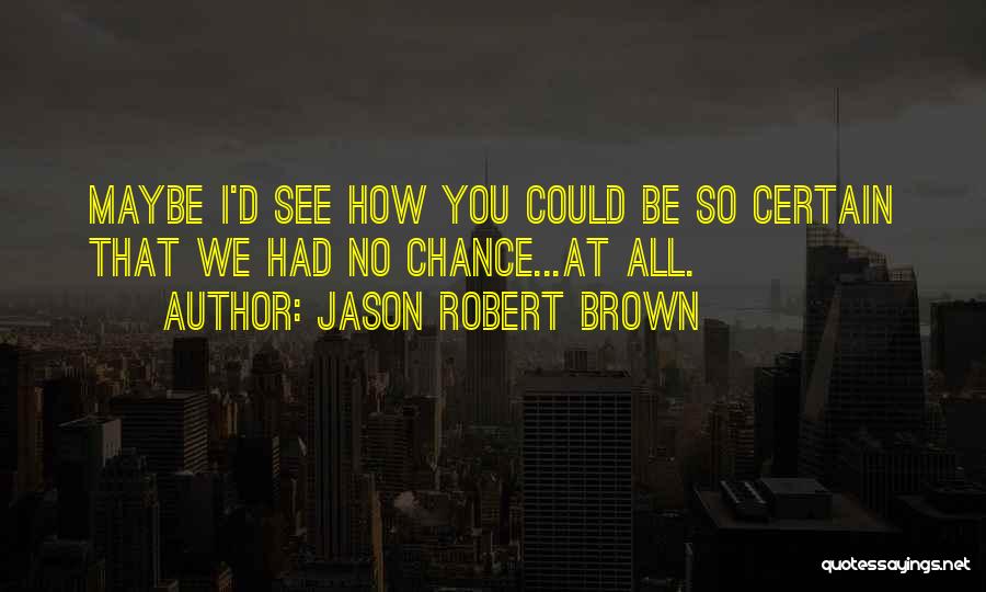 Jason Robert Brown Quotes: Maybe I'd See How You Could Be So Certain That We Had No Chance...at All.