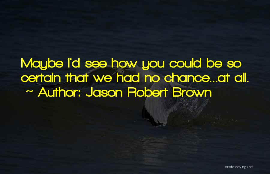 Jason Robert Brown Quotes: Maybe I'd See How You Could Be So Certain That We Had No Chance...at All.