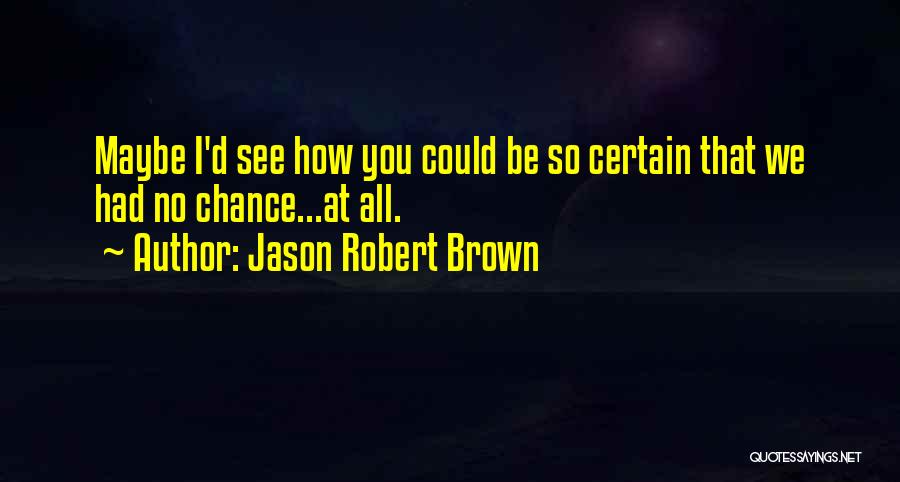 Jason Robert Brown Quotes: Maybe I'd See How You Could Be So Certain That We Had No Chance...at All.