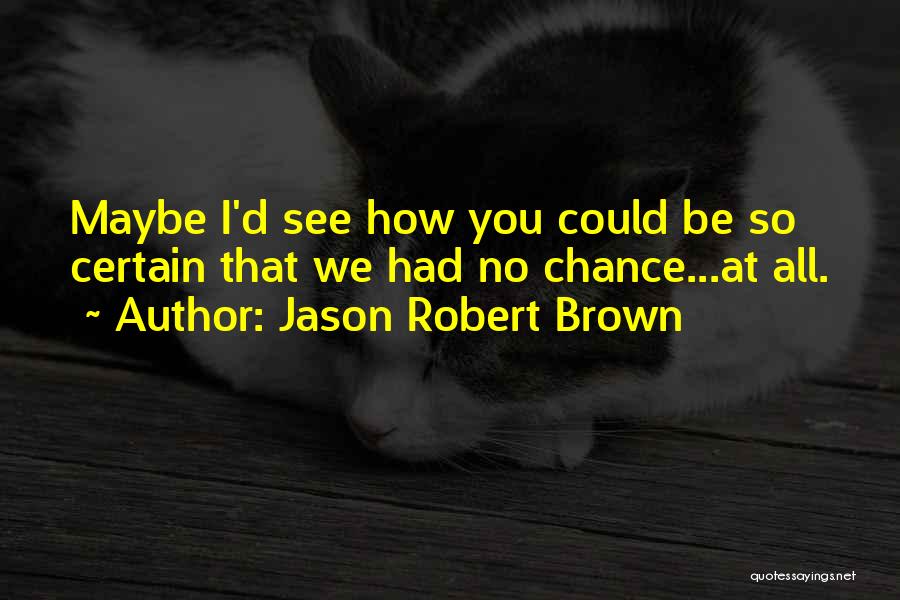 Jason Robert Brown Quotes: Maybe I'd See How You Could Be So Certain That We Had No Chance...at All.