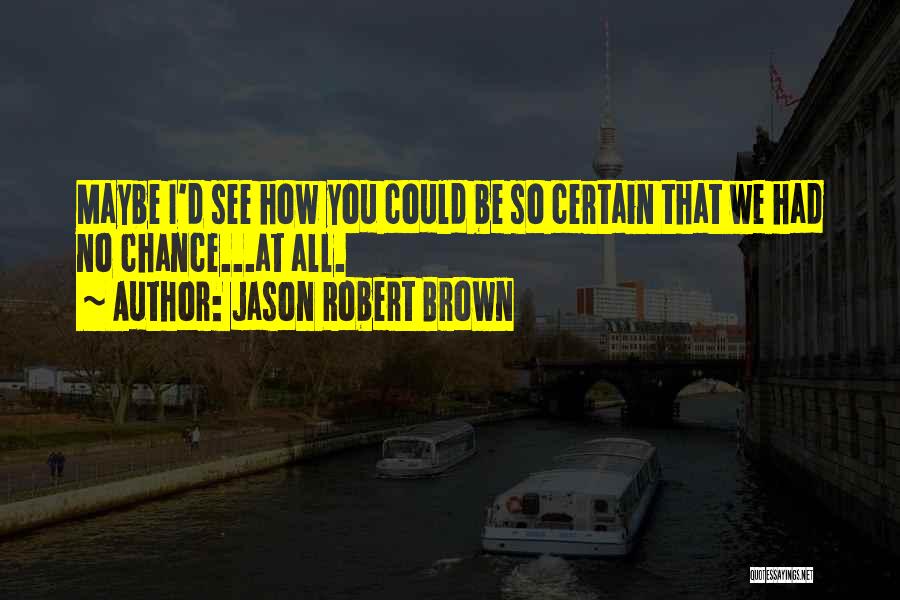 Jason Robert Brown Quotes: Maybe I'd See How You Could Be So Certain That We Had No Chance...at All.