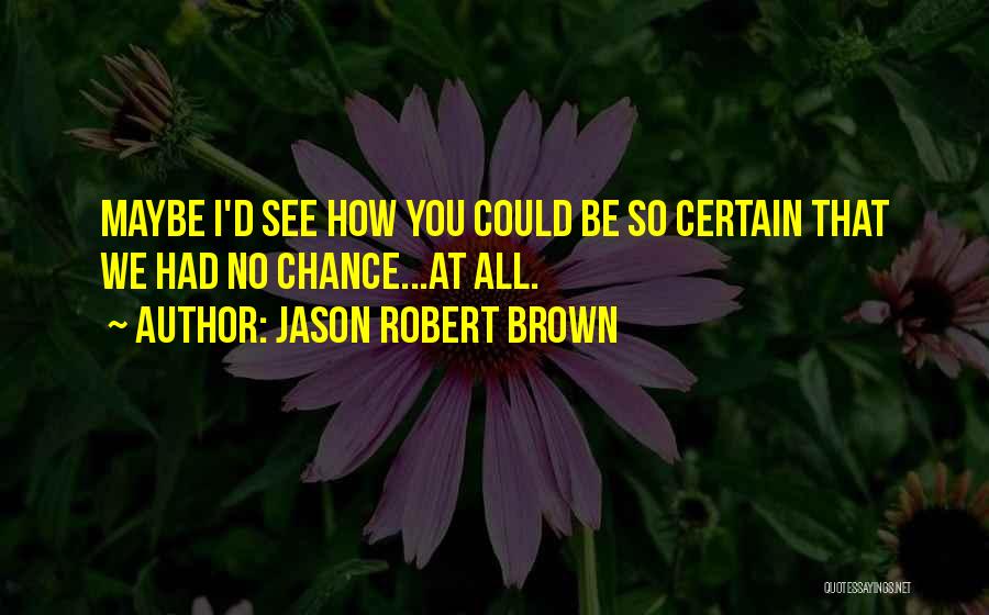 Jason Robert Brown Quotes: Maybe I'd See How You Could Be So Certain That We Had No Chance...at All.