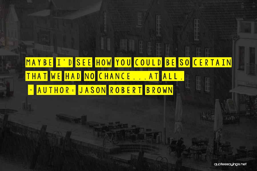 Jason Robert Brown Quotes: Maybe I'd See How You Could Be So Certain That We Had No Chance...at All.