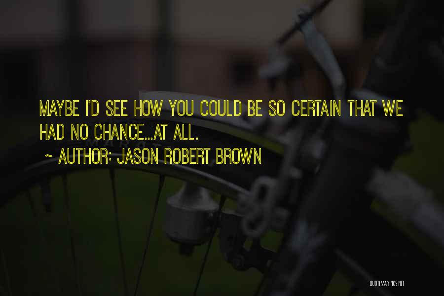 Jason Robert Brown Quotes: Maybe I'd See How You Could Be So Certain That We Had No Chance...at All.