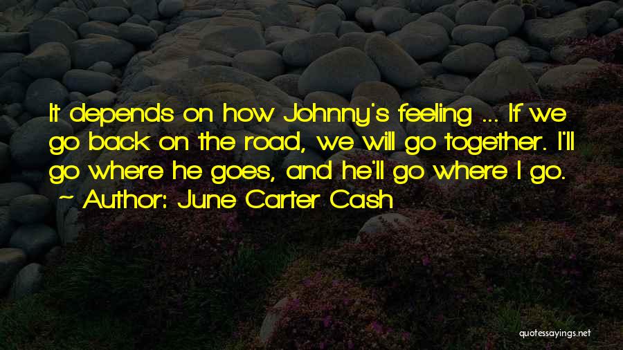 June Carter Cash Quotes: It Depends On How Johnny's Feeling ... If We Go Back On The Road, We Will Go Together. I'll Go