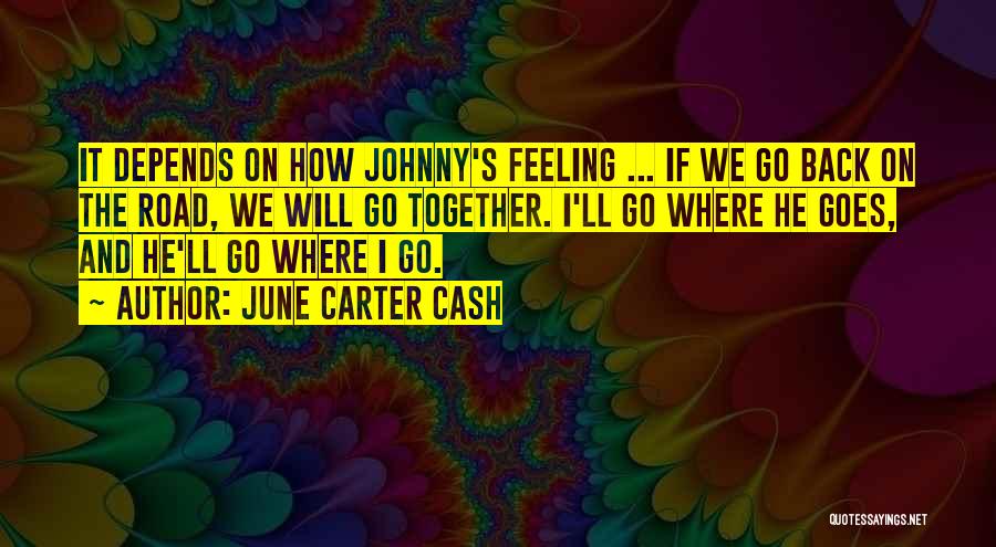 June Carter Cash Quotes: It Depends On How Johnny's Feeling ... If We Go Back On The Road, We Will Go Together. I'll Go