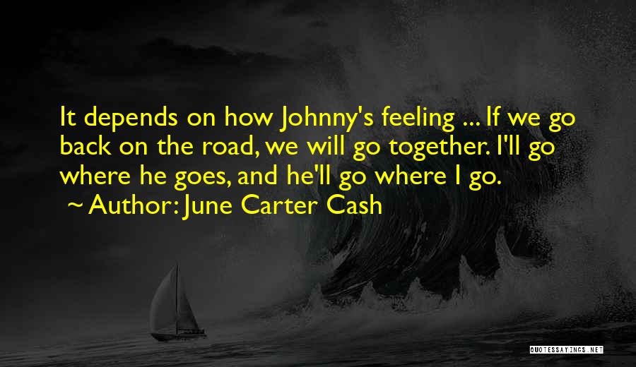 June Carter Cash Quotes: It Depends On How Johnny's Feeling ... If We Go Back On The Road, We Will Go Together. I'll Go