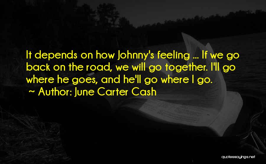 June Carter Cash Quotes: It Depends On How Johnny's Feeling ... If We Go Back On The Road, We Will Go Together. I'll Go