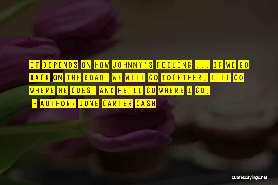 June Carter Cash Quotes: It Depends On How Johnny's Feeling ... If We Go Back On The Road, We Will Go Together. I'll Go