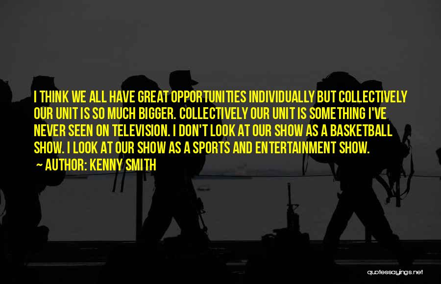 Kenny Smith Quotes: I Think We All Have Great Opportunities Individually But Collectively Our Unit Is So Much Bigger. Collectively Our Unit Is
