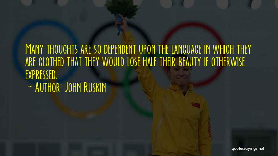 John Ruskin Quotes: Many Thoughts Are So Dependent Upon The Language In Which They Are Clothed That They Would Lose Half Their Beauty