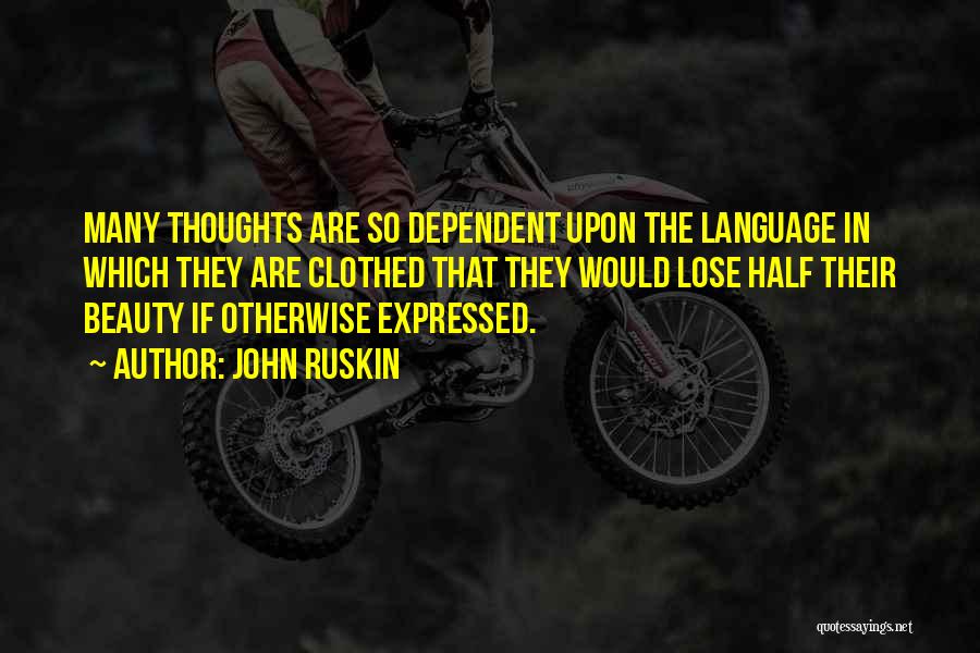 John Ruskin Quotes: Many Thoughts Are So Dependent Upon The Language In Which They Are Clothed That They Would Lose Half Their Beauty