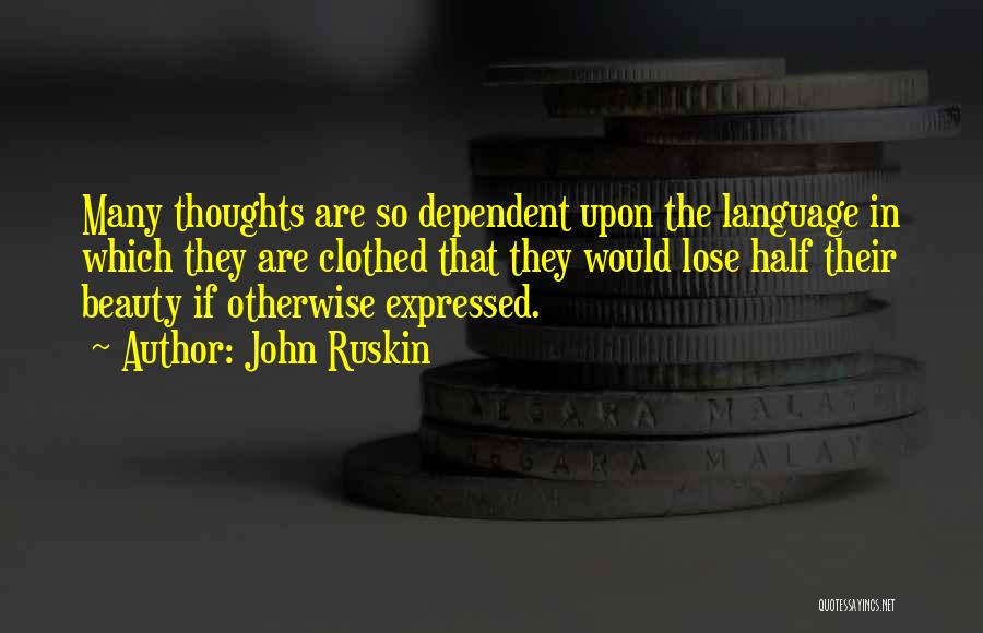 John Ruskin Quotes: Many Thoughts Are So Dependent Upon The Language In Which They Are Clothed That They Would Lose Half Their Beauty