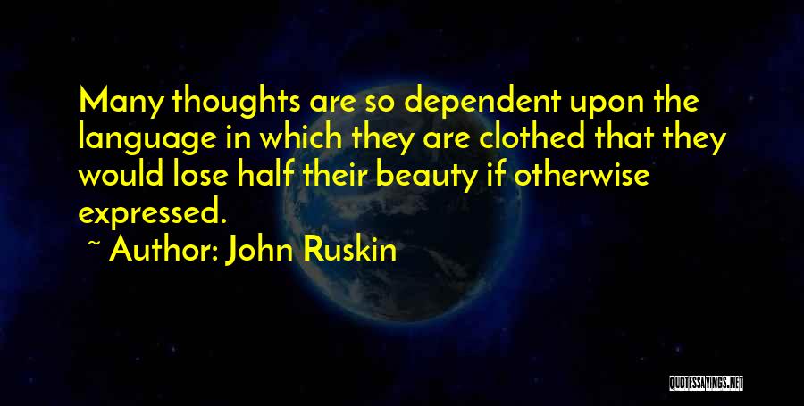 John Ruskin Quotes: Many Thoughts Are So Dependent Upon The Language In Which They Are Clothed That They Would Lose Half Their Beauty