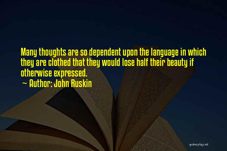 John Ruskin Quotes: Many Thoughts Are So Dependent Upon The Language In Which They Are Clothed That They Would Lose Half Their Beauty