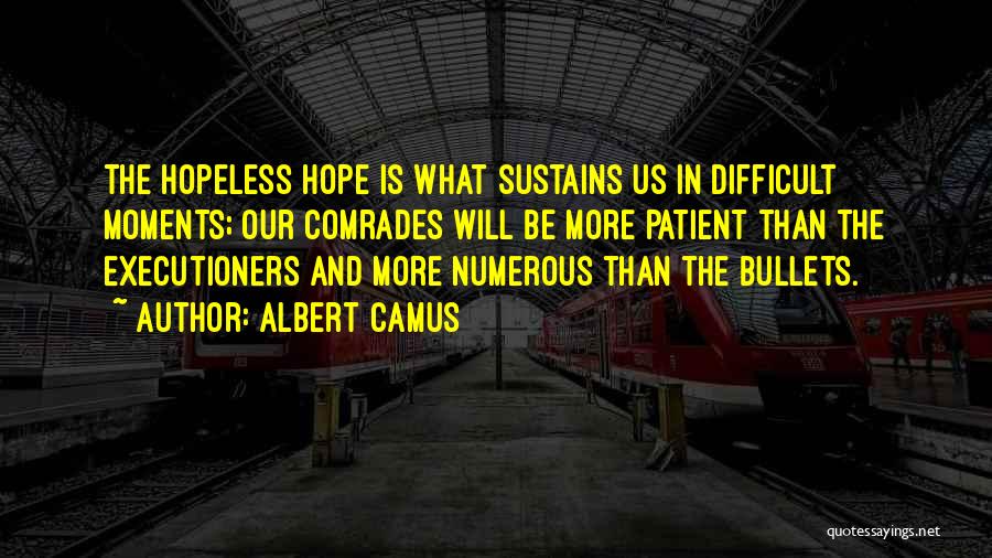 Albert Camus Quotes: The Hopeless Hope Is What Sustains Us In Difficult Moments; Our Comrades Will Be More Patient Than The Executioners And