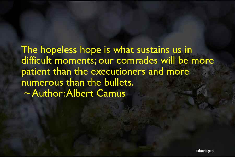 Albert Camus Quotes: The Hopeless Hope Is What Sustains Us In Difficult Moments; Our Comrades Will Be More Patient Than The Executioners And