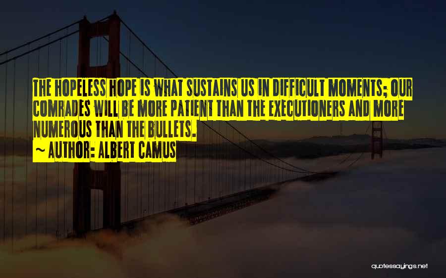 Albert Camus Quotes: The Hopeless Hope Is What Sustains Us In Difficult Moments; Our Comrades Will Be More Patient Than The Executioners And