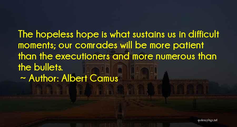 Albert Camus Quotes: The Hopeless Hope Is What Sustains Us In Difficult Moments; Our Comrades Will Be More Patient Than The Executioners And