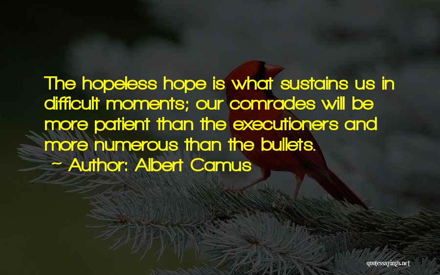 Albert Camus Quotes: The Hopeless Hope Is What Sustains Us In Difficult Moments; Our Comrades Will Be More Patient Than The Executioners And