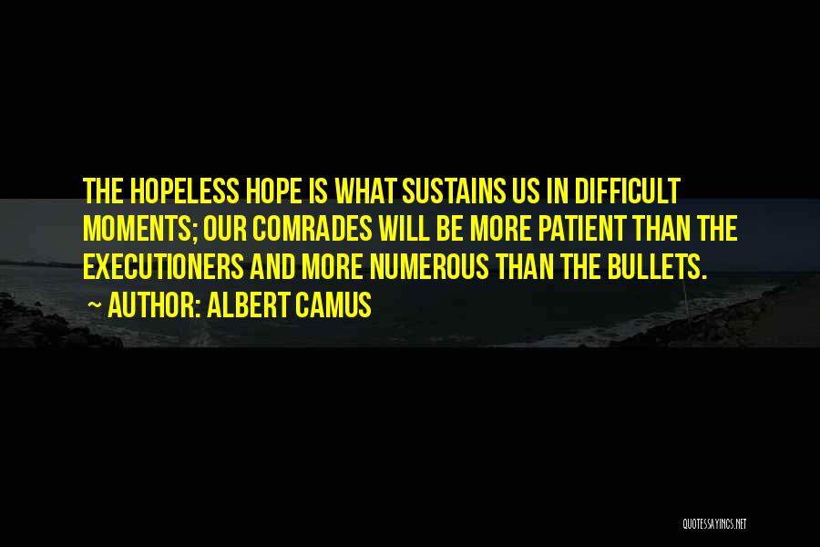 Albert Camus Quotes: The Hopeless Hope Is What Sustains Us In Difficult Moments; Our Comrades Will Be More Patient Than The Executioners And