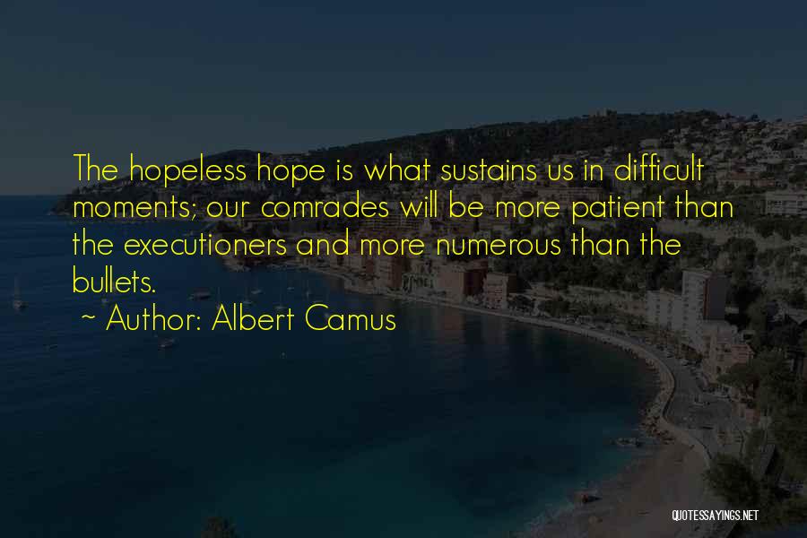 Albert Camus Quotes: The Hopeless Hope Is What Sustains Us In Difficult Moments; Our Comrades Will Be More Patient Than The Executioners And